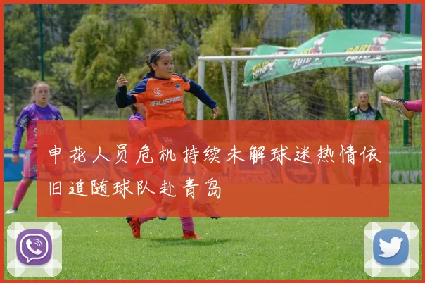 申花人员危机持续未解球迷热情依旧追随球队赴青岛