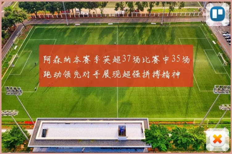 阿森纳本赛季英超37场比赛中35场跑动领先对手展现超强拼搏精神