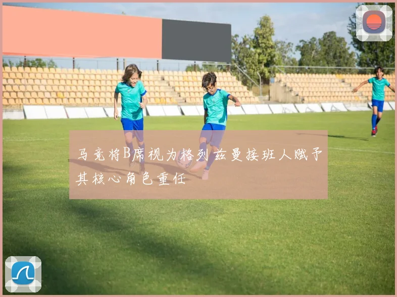 马竞将B席视为格列兹曼接班人赋予其核心角色重任