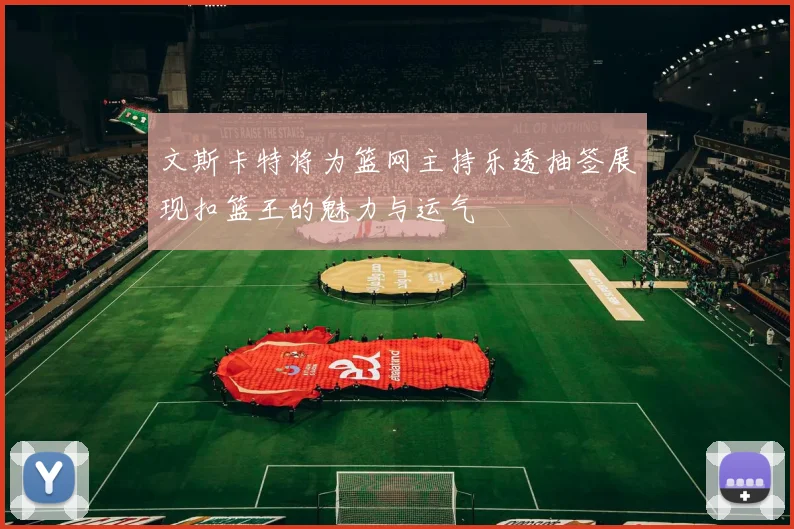 文斯卡特将为篮网主持乐透抽签展现扣篮王的魅力与运气