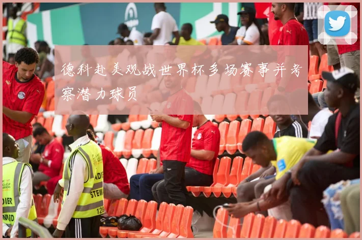 德科赴美观战世界杯多场赛事并考察潜力球员