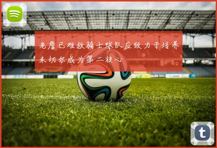 老詹已难救骑士球队应致力于培养米切尔成为第二核心