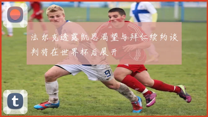 法尔克透露凯恩渴望与拜仁续约谈判将在世界杯后展开