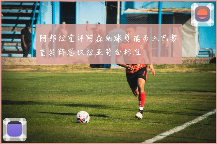 阿邦拉霍评阿森纳球员能否入巴黎首发阵容仅拉亚符合标准