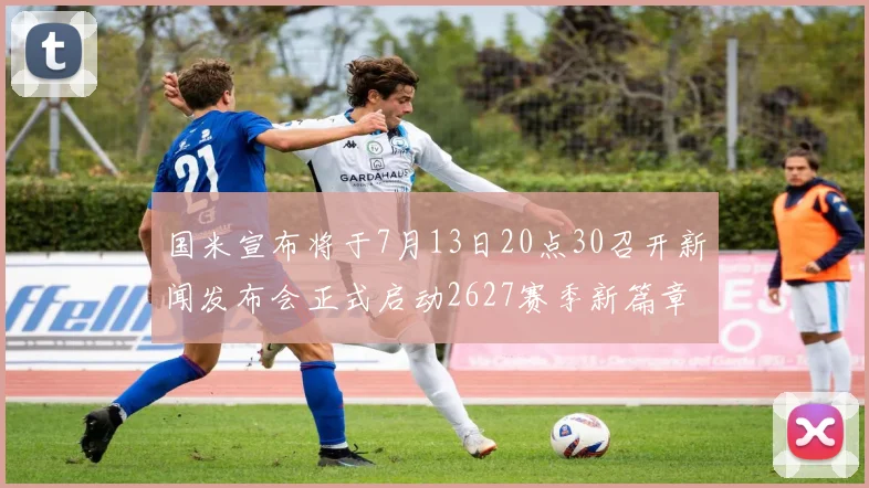 国米宣布将于7月13日20点30召开新闻发布会正式启动2627赛季新篇章