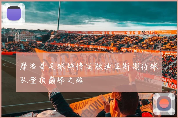 摩洛哥足球热情高涨迪亚斯期待球队登顶巅峰之路