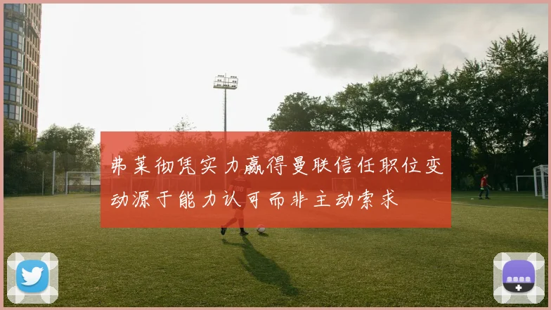 弗莱彻凭实力赢得曼联信任职位变动源于能力认可而非主动索求