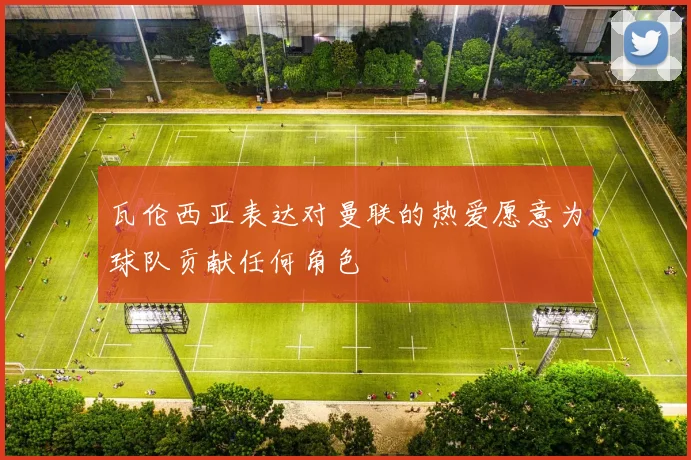 瓦伦西亚表达对曼联的热爱愿意为球队贡献任何角色